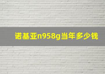 诺基亚n958g当年多少钱