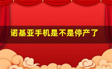 诺基亚手机是不是停产了