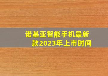 诺基亚智能手机最新款2023年上市时间