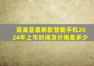 诺基亚最新款智能手机2024年上市时间及价格是多少