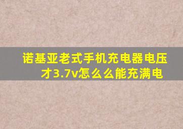 诺基亚老式手机充电器电压才3.7v怎么么能充满电