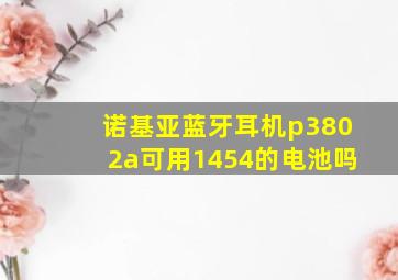 诺基亚蓝牙耳机p3802a可用1454的电池吗