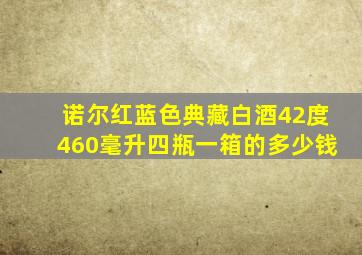 诺尔红蓝色典藏白酒42度460毫升四瓶一箱的多少钱