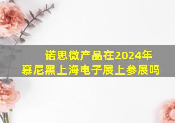 诺思微产品在2024年慕尼黑上海电子展上参展吗