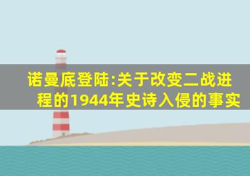 诺曼底登陆:关于改变二战进程的1944年史诗入侵的事实