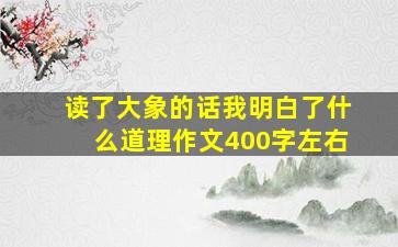 读了大象的话我明白了什么道理作文400字左右