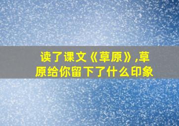 读了课文《草原》,草原给你留下了什么印象