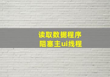 读取数据程序阻塞主ui线程