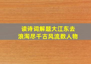 读诗词解题大江东去浪淘尽千古风流数人物