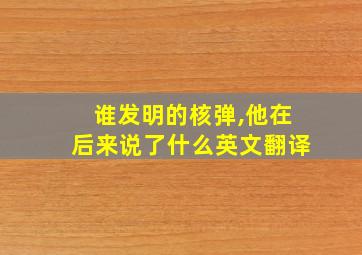 谁发明的核弹,他在后来说了什么英文翻译