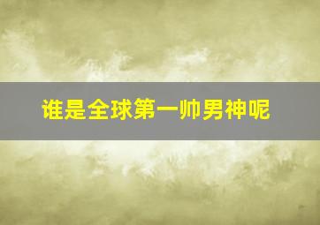 谁是全球第一帅男神呢