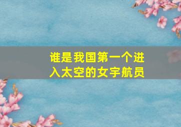 谁是我国第一个进入太空的女宇航员