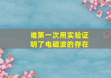 谁第一次用实验证明了电磁波的存在