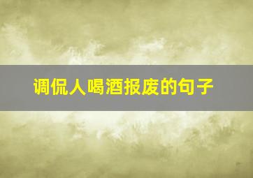 调侃人喝酒报废的句子