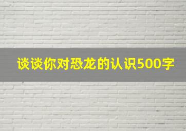 谈谈你对恐龙的认识500字