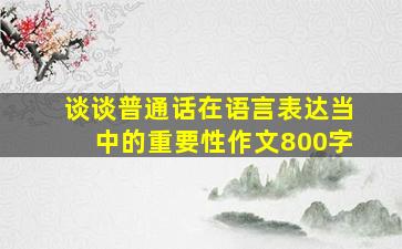 谈谈普通话在语言表达当中的重要性作文800字