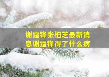 谢霆锋张柏芝最新消息谢霆锋得了什么病