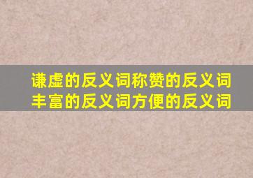 谦虚的反义词称赞的反义词丰富的反义词方便的反义词