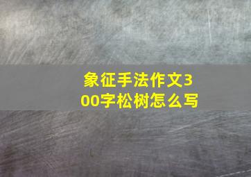 象征手法作文300字松树怎么写