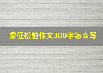 象征松柏作文300字怎么写