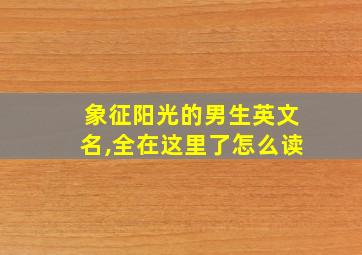 象征阳光的男生英文名,全在这里了怎么读