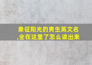 象征阳光的男生英文名,全在这里了怎么读出来