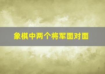 象棋中两个将军面对面