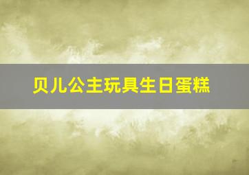 贝儿公主玩具生日蛋糕