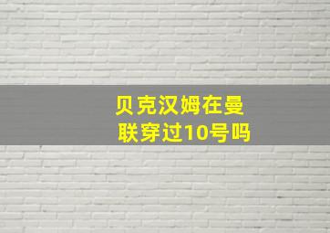 贝克汉姆在曼联穿过10号吗