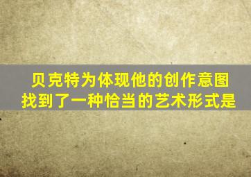 贝克特为体现他的创作意图找到了一种恰当的艺术形式是