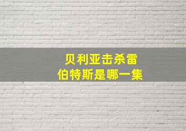 贝利亚击杀雷伯特斯是哪一集