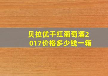 贝拉优干红葡萄酒2017价格多少钱一箱