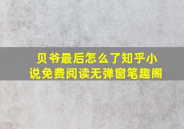 贝爷最后怎么了知乎小说免费阅读无弹窗笔趣阁