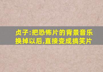 贞子:把恐怖片的背景音乐换掉以后,直接变成搞笑片