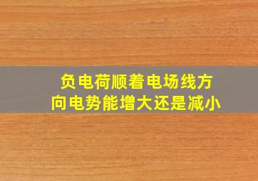 负电荷顺着电场线方向电势能增大还是减小