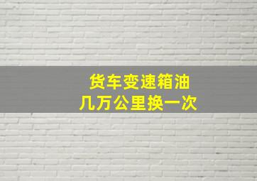 货车变速箱油几万公里换一次