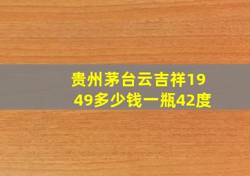 贵州茅台云吉祥1949多少钱一瓶42度