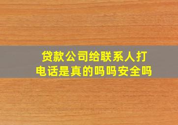 贷款公司给联系人打电话是真的吗吗安全吗