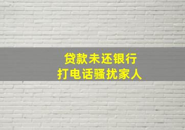 贷款未还银行打电话骚扰家人