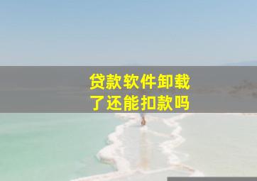 贷款软件卸载了还能扣款吗