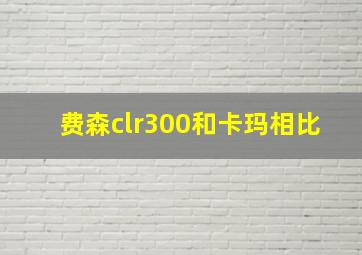 费森clr300和卡玛相比