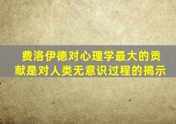 费洛伊德对心理学最大的贡献是对人类无意识过程的揭示