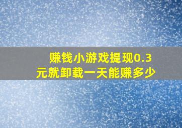 赚钱小游戏提现0.3元就卸载一天能赚多少