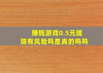 赚钱游戏0.5元提现有风险吗是真的吗吗