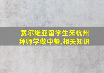 赛尔维亚留学生来杭州拜师学做中餐,相关知识