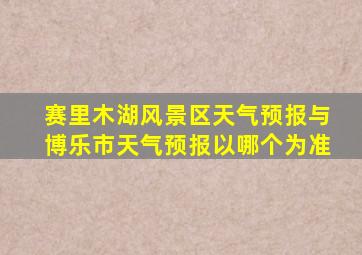 赛里木湖风景区天气预报与博乐市天气预报以哪个为准