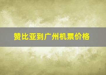 赞比亚到广州机票价格