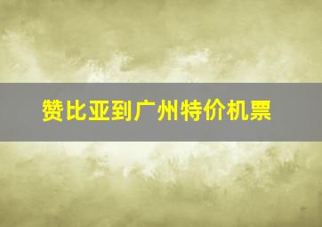 赞比亚到广州特价机票