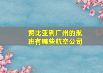 赞比亚到广州的航班有哪些航空公司