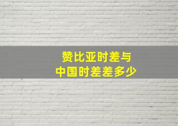 赞比亚时差与中国时差差多少